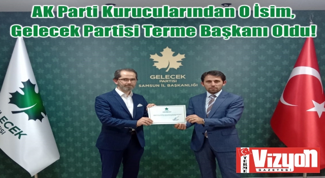 AK Parti Kurucularından O İsim, Gelecek Partisi Terme Başkanı Oldu!