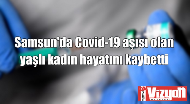 Samsun'da Covid-19 aşısı olan yaşlı kadın aynı gün hayatını kaybetti