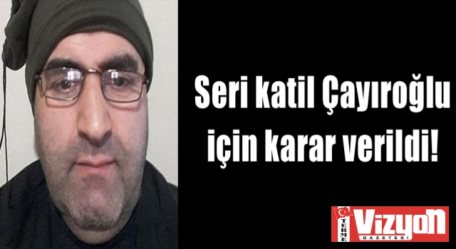 Seri katil Çayıroğlu için karar verildi!