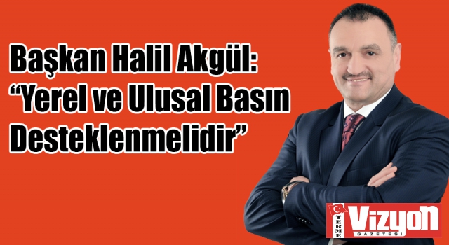 Başkan Halil Akgül: “Yerel ve Ulusal Basın Desteklenmelidir”