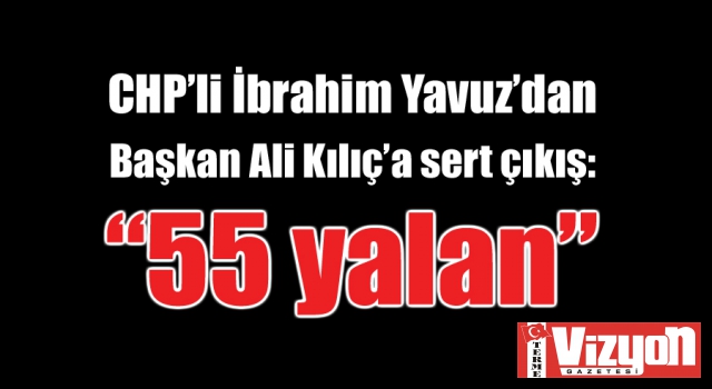 CHP’li İbrahim Yavuz’dan Başkan Ali Kılıç’a sert çıkış: “55 yalan!”