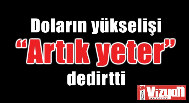 Doların yükselişi “Artık yeter” dedirtti