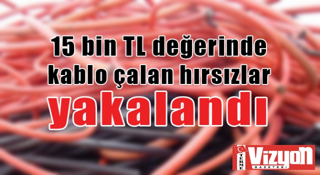 15 bin TL değerinde kablo çalan hırsızlar yakalandı