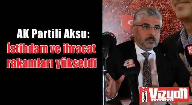 AK Partili Aksu: “İstihdam ve ihracat rakamları yükseldi”