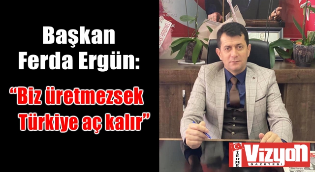 Başkan Ferda Ergün: “Biz üretmezsek Türkiye aç kalır”
