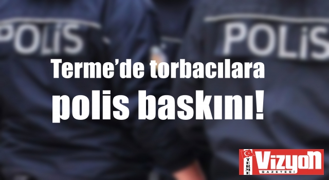 Terme’de torbacılara polis baskını!