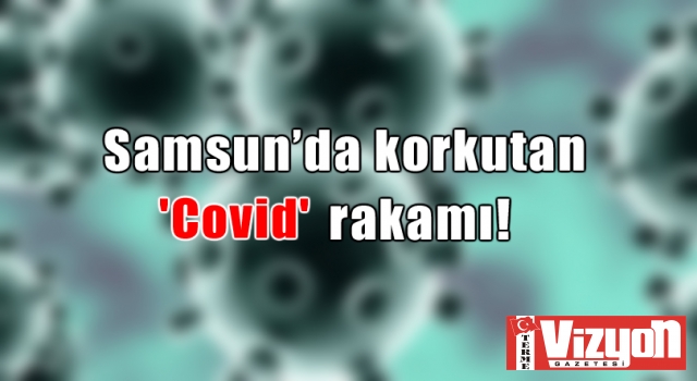 Samsun’da korkutan Covid rakamı!