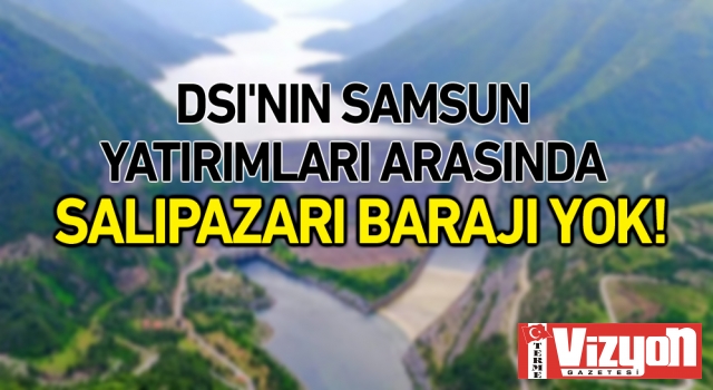 DSİ’nin Samsun yatırımları arasında Salıpazarı Barajı yok!