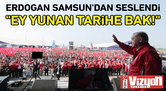 Erdoğan Samsun’dan seslendi: “Ey Yunan tarihe bak!”