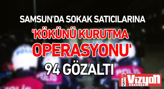 Samsun'da sokak satıcılarına 'Kökünü Kurutma Operasyonu': 94 gözaltı