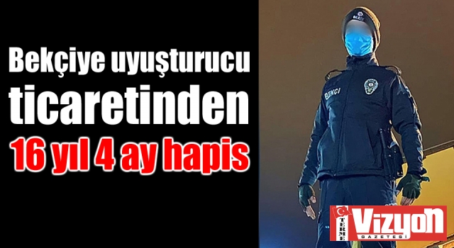 Bekçiye uyuşturucu ticaretinden 16 yıl 4 ay hapis