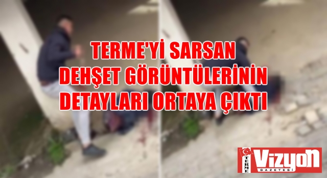 TERME'Yİ SARSAN DEHŞET GÖRÜNTÜLERİNİN DETAYLARI ORTAYA ÇIKTI!