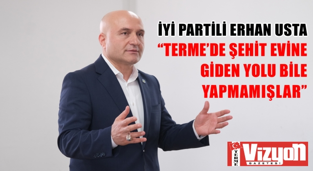 İYİ PARTİLİ ERHAN USTA: “TERME’DE ŞEHİT EVİNE GİDEN YOLU BİLE YAPMAMIŞLAR”