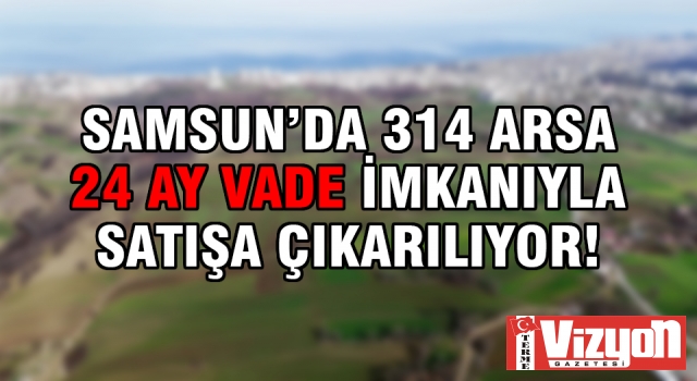 Samsun'da 314 arsa 24 ay vade imkanıyla satışa çıkarılıyor!