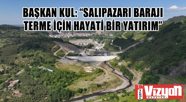 Başkan Kul: “Salıpazarı Barajı Terme için hayati bir yatırım”