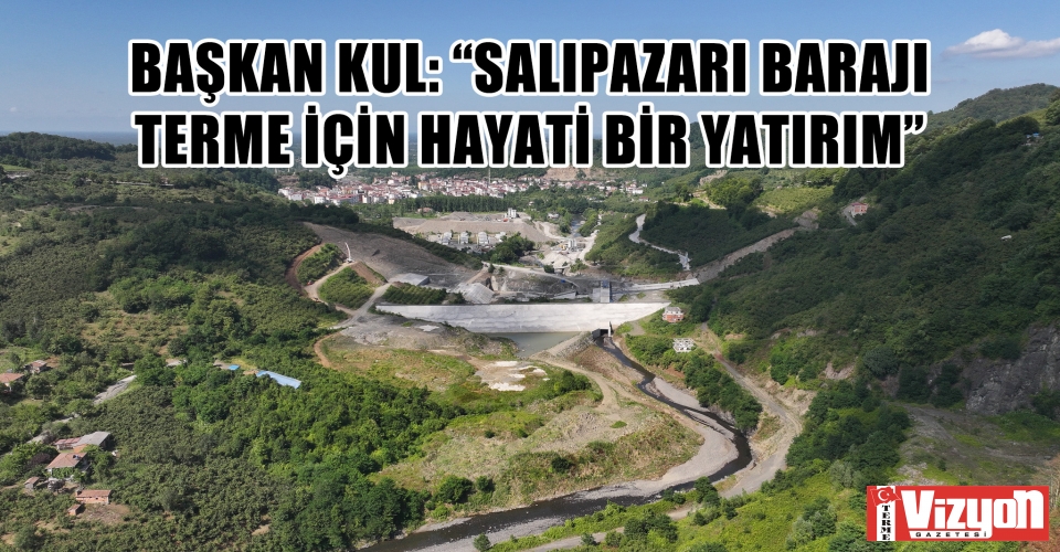Başkan Kul: “Salıpazarı Barajı Terme için hayati bir yatırım”
