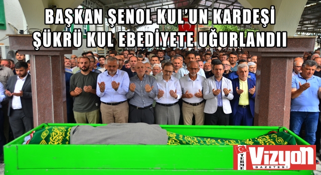 BAŞKAN ŞENOL KUL'UN KARDEŞİ ŞÜKRÜ KUL EBEDİYETE UĞURLANDI