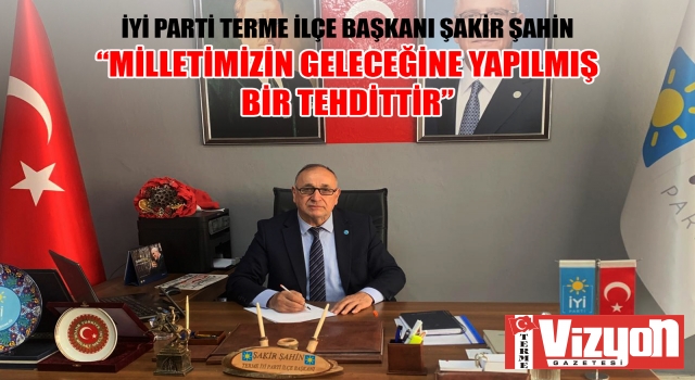 İYİ PARTİLİ ŞAKİR ŞAHİN: “MİLLETİMİZİN GELECEĞİNE YAPILMIŞ BİR TEHDİTTİR”