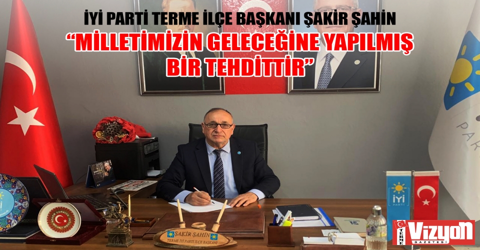 İYİ PARTİLİ ŞAKİR ŞAHİN: “MİLLETİMİZİN GELECEĞİNE YAPILMIŞ BİR TEHDİTTİR”