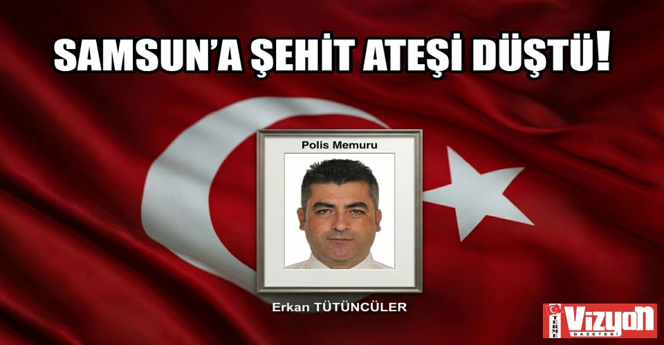 SAMSUN’A ŞEHİT ATEŞİ DÜŞTÜ!