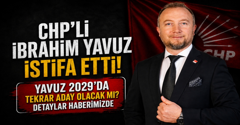 CHP’Lİ İBRAHİM YAVUZ İSTİFA ETTİ! YAVUZ 2029’DA TEKRAR ADAY OLACAK MI?