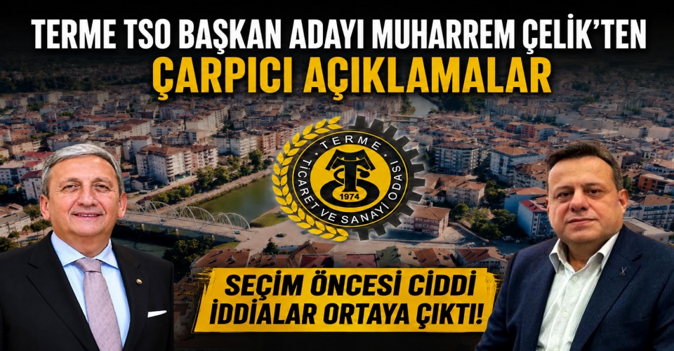 TERME TSO BAŞKAN ADAYI MUHARREM ÇELİK’TEN ÇARPICI AÇIKLAMALAR