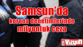 Samsun’da korona denetimlerinde milyonluk ceza!