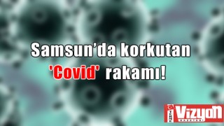 Samsun’da korkutan Covid rakamı!