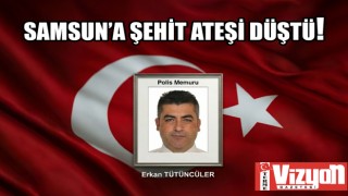 SAMSUN’A ŞEHİT ATEŞİ DÜŞTÜ!