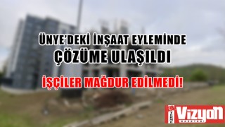 ÜNYE’DEKİ İNŞAAT EYLEMİNDE ÇÖZÜME ULAŞILDI