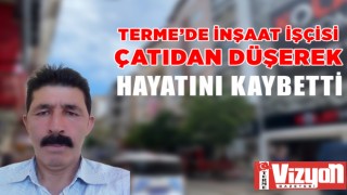 Terme’de inşaat işçisi çatıdan düşerek hayatını kaybetti