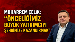 Muharrem Çelik: “Önceliğimiz Büyük Yatırımcıyı Şehrimize Kazandırmak”