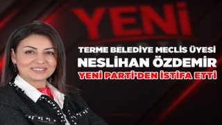 TERME BELEDİYE MECLİS ÜYESİ NESLİHAN ÖZDEMİR YENİ PARTİ’DEN İSTİFA ETTİ