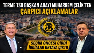 TERME TSO BAŞKAN ADAYI MUHARREM ÇELİK’TEN ÇARPICI AÇIKLAMALAR