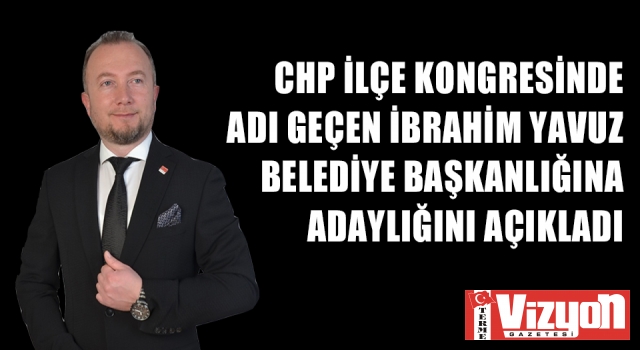 CHP İLÇE KONGRESİNDE ADI GEÇEN İBRAHİM YAVUZ, BELEDİYE BAŞKANLIĞINA ADAYLIĞINI AÇIKLADI