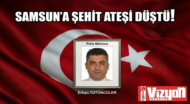 SAMSUN’A ŞEHİT ATEŞİ DÜŞTÜ!